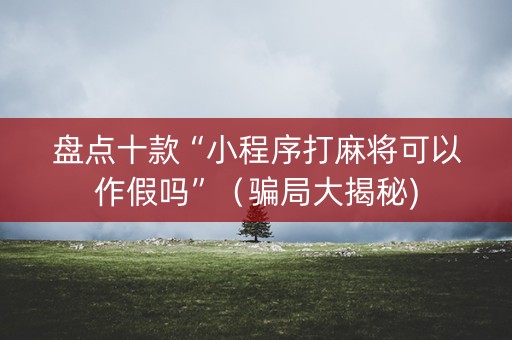 盘点十款“小程序打麻将可以作假吗”（骗局大揭秘)