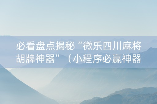 必看盘点揭秘“微乐四川麻将胡牌神器”（小程序必赢神器)