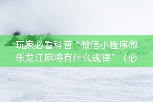 玩家必看科普“微信小程序微乐龙江麻将有什么规律”（必赢神器免费安装)
