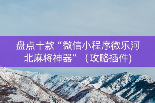 盘点十款“微信小程序微乐河北麻将神器”（攻略插件)