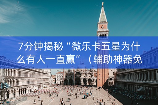 7分钟揭秘“微乐卡五星为什么有人一直赢”（辅助神器免费)