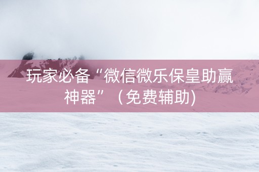 玩家必备“微信微乐保皇助赢神器”（免费辅助)