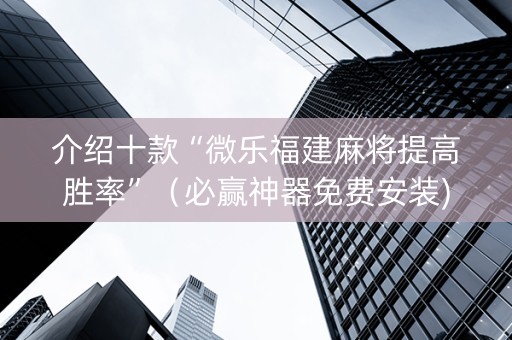介绍十款“微乐福建麻将提高胜率”（必赢神器免费安装)