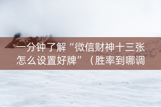 一分钟了解“微信财神十三张怎么设置好牌”（胜率到哪调)
