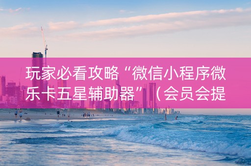 玩家必看攻略“微信小程序微乐卡五星辅助器”（会员会提高胜率吗)