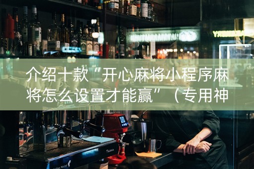 介绍十款“开心麻将小程序麻将怎么设置才能赢”（专用神器)