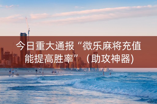 今日重大通报“微乐麻将充值能提高胜率”（助攻神器)