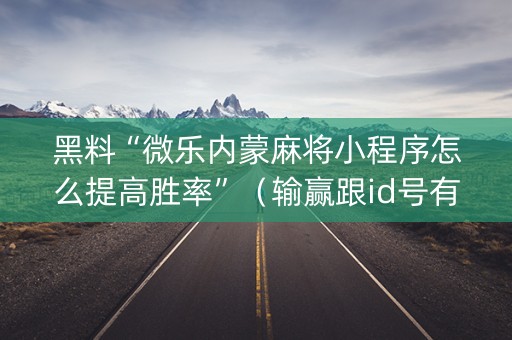 黑料“微乐内蒙麻将小程序怎么提高胜率”（输赢跟id号有关系吗)