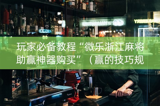 玩家必备教程“微乐浙江麻将助赢神器购买”（赢的技巧规律)