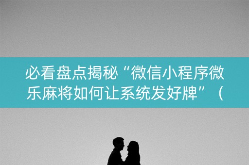 必看盘点揭秘“微信小程序微乐麻将如何让系统发好牌”（必赢神器)