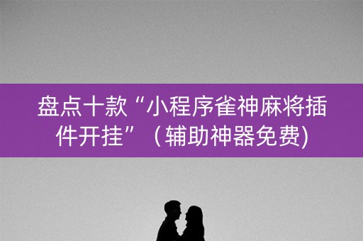 盘点十款“小程序雀神麻将插件开挂”（辅助神器免费)
