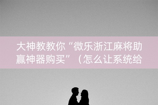 大神教教你“微乐浙江麻将助赢神器购买”（怎么让系统给你发好牌)