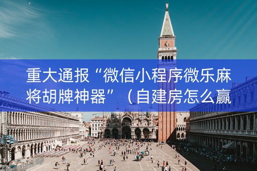 重大通报“微信小程序微乐麻将胡牌神器”（自建房怎么赢)