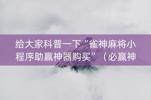 给大家科普一下“雀神麻将小程序助赢神器购买”（必赢神器辅助器)