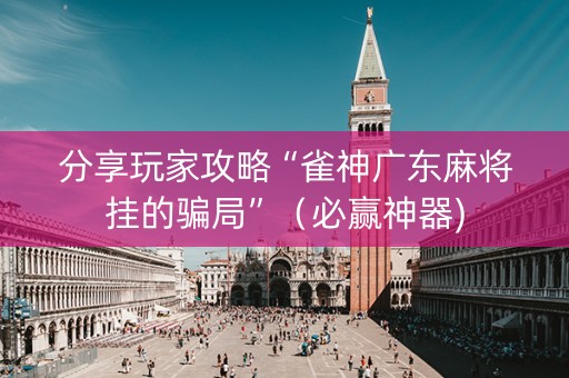 分享玩家攻略“雀神广东麻将挂的骗局”（必赢神器)