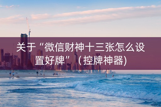 关于“微信财神十三张怎么设置好牌”（控牌神器)