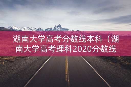 湖南大学高考分数线本科（湖南大学高考理科2020分数线）