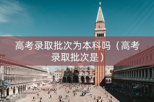 高考录取批次为本科吗（高考录取批次是）
