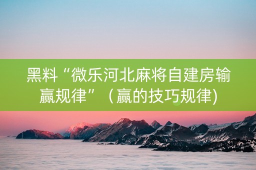 黑料“微乐河北麻将自建房输赢规律”（赢的技巧规律)