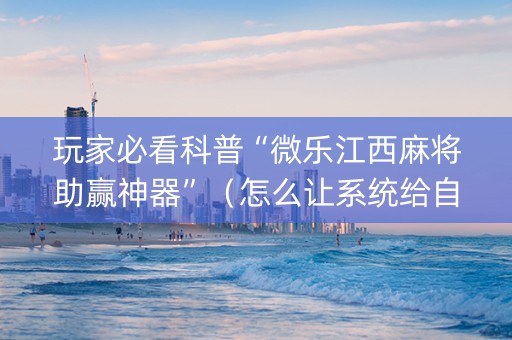 玩家必看科普“微乐江西麻将助赢神器”（怎么让系统给自己好牌)