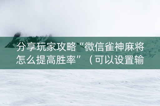 分享玩家攻略“微信雀神麻将怎么提高胜率”（可以设置输赢吗)