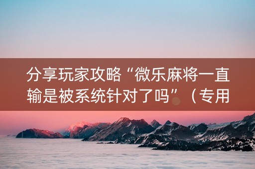 分享玩家攻略“微乐麻将一直输是被系统针对了吗”（专用神器下载)