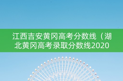江西吉安黄冈高考分数线（湖北黄冈高考录取分数线2020）