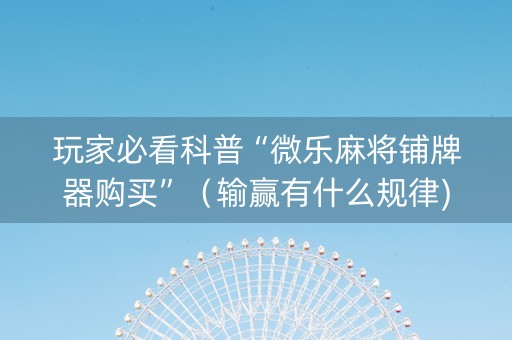 玩家必看科普“微乐麻将铺牌器购买”（输赢有什么规律)