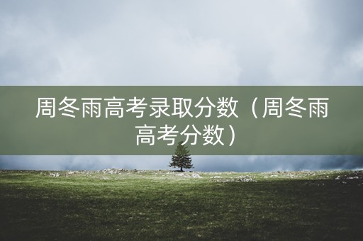 周冬雨高考录取分数（周冬雨 高考分数）