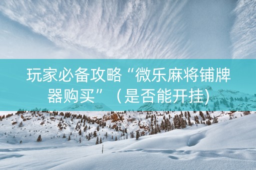 玩家必备攻略“微乐麻将铺牌器购买”（是否能开挂)