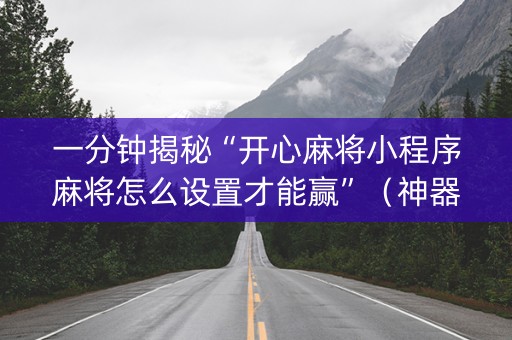 一分钟揭秘“开心麻将小程序麻将怎么设置才能赢”（神器最新免费)