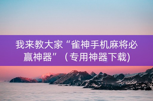 我来教大家“雀神手机麻将必赢神器”（专用神器下载)