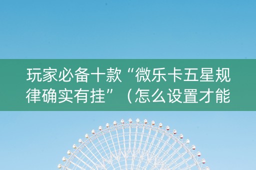 玩家必备十款“微乐卡五星规律确实有挂”（怎么设置才能赢)