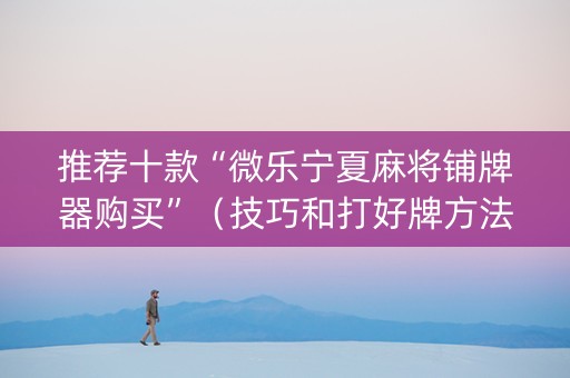 推荐十款“微乐宁夏麻将铺牌器购买”（技巧和打好牌方法)