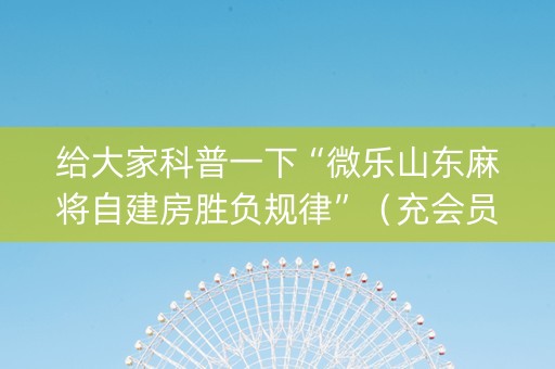 给大家科普一下“微乐山东麻将自建房胜负规律”（充会员胜率高)