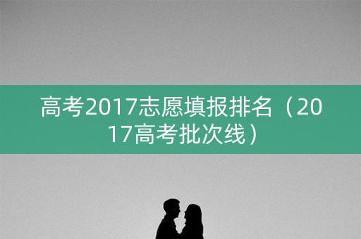 高考2017志愿填报排名（2017高考批次线）