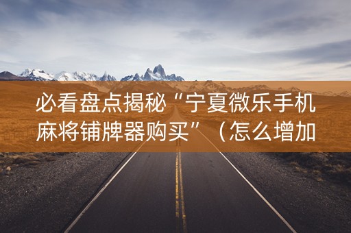 必看盘点揭秘“宁夏微乐手机麻将铺牌器购买”（怎么增加胜率)