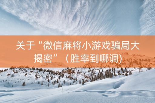 关于“微信麻将小游戏骗局大揭密”（胜率到哪调)