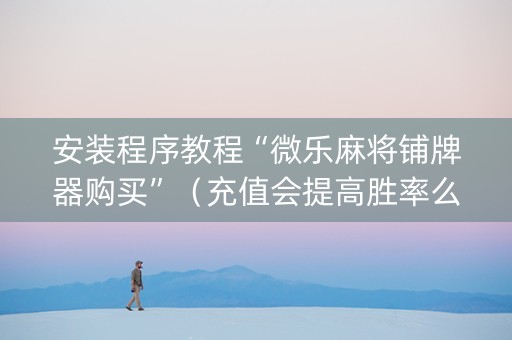 安装程序教程“微乐麻将铺牌器购买”（充值会提高胜率么)