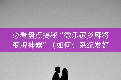 必看盘点揭秘“微乐家乡麻将变牌神器”（如何让系统发好牌)