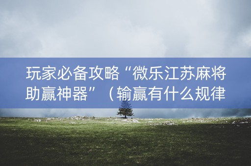 玩家必备攻略“微乐江苏麻将助赢神器”（输赢有什么规律)