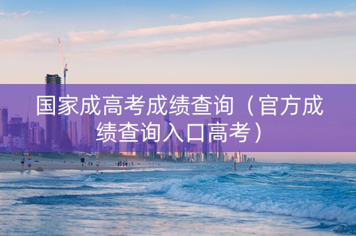 国家成高考成绩查询（官方成绩查询入口高考）