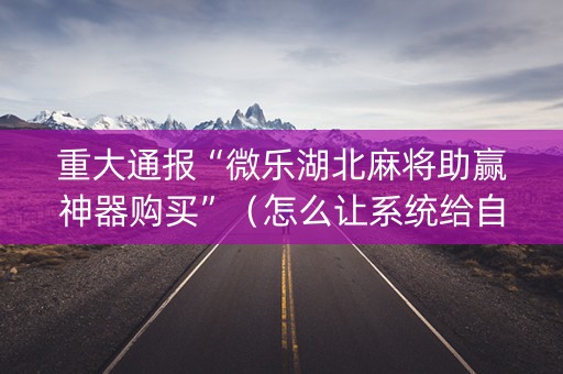 重大通报“微乐湖北麻将助赢神器购买”（怎么让系统给自己好牌)