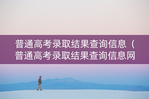 普通高考录取结果查询信息（普通高考录取结果查询信息网）