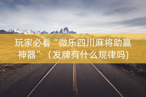 玩家必看“微乐四川麻将助赢神器”（发牌有什么规律吗)