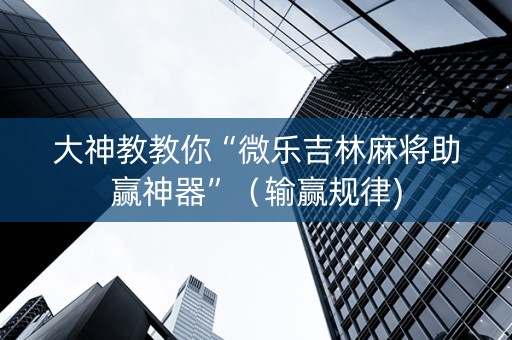 大神教教你“微乐吉林麻将助赢神器”（输赢规律)