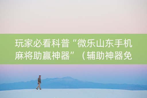 玩家必看科普“微乐山东手机麻将助赢神器”（辅助神器免费)