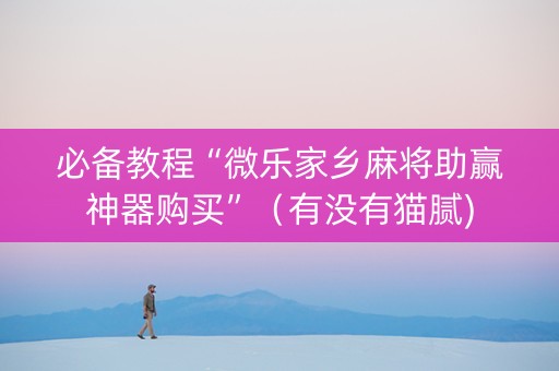必备教程“微乐家乡麻将助赢神器购买”（有没有猫腻)