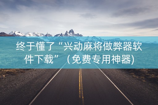 终于懂了“兴动麻将做弊器软件下载”（免费专用神器)