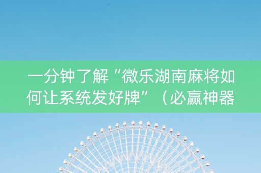 一分钟了解“微乐湖南麻将如何让系统发好牌”（必赢神器辅助器)